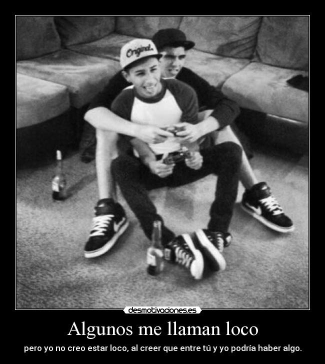 Algunos me llaman loco - pero yo no creo estar loco, al creer que entre tú y yo podría haber algo.