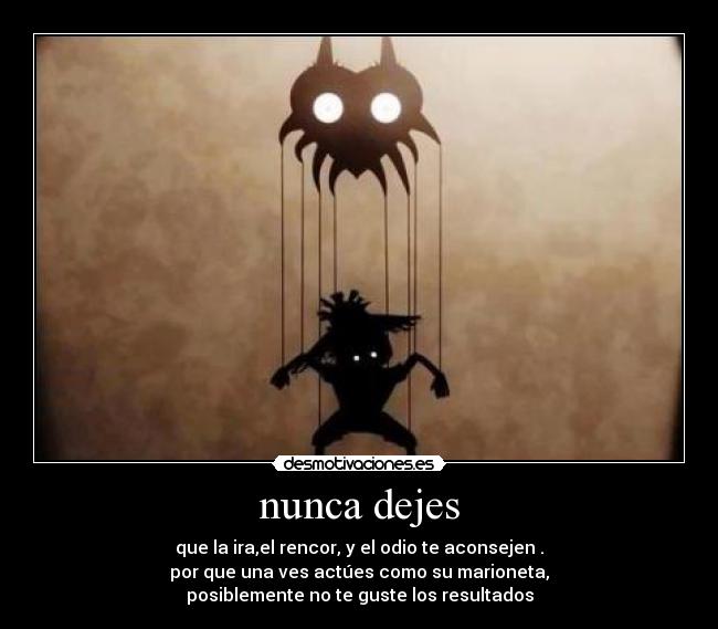 nunca dejes - que la ira,el rencor, y el odio te aconsejen .
por que una ves actúes como su marioneta,
posiblemente no te guste los resultados
