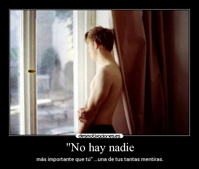 No hay nadie - más importante que tú ...una de tus tantas mentiras.