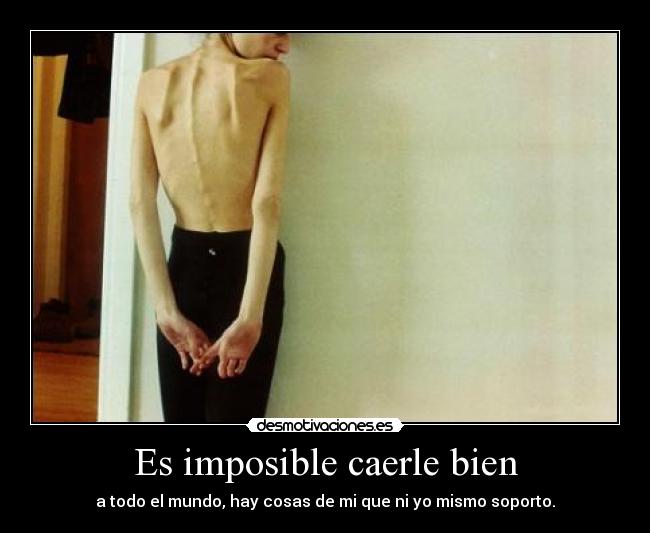 Es imposible caerle bien - a todo el mundo, hay cosas de mi que ni yo mismo soporto.