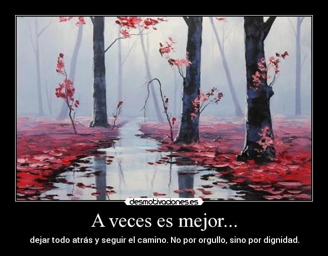 A veces es mejor... - dejar todo atrás y seguir el camino. No por orgullo, sino por dignidad.