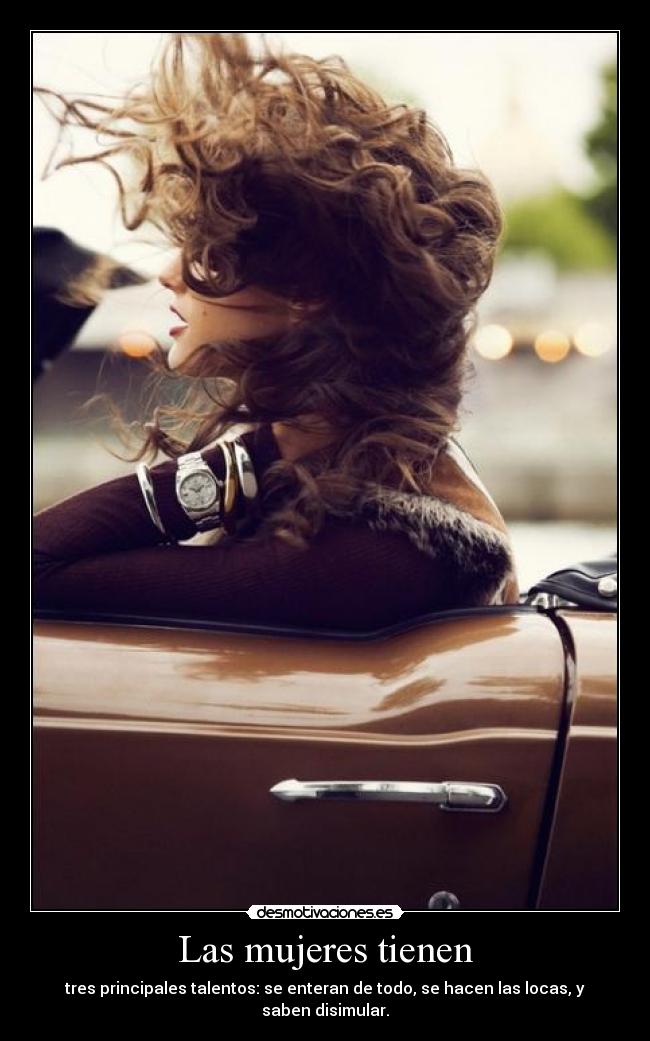 Las mujeres tienen - tres principales talentos: se enteran de todo, se hacen las locas, y saben disimular.