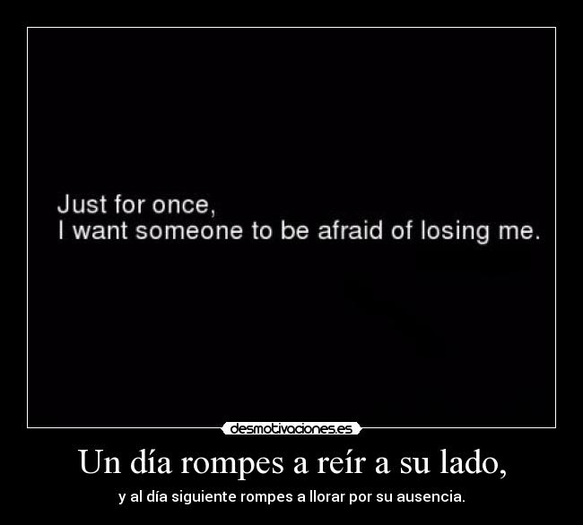 Un día rompes a reír a su lado, - y al día siguiente rompes a llorar por su ausencia.