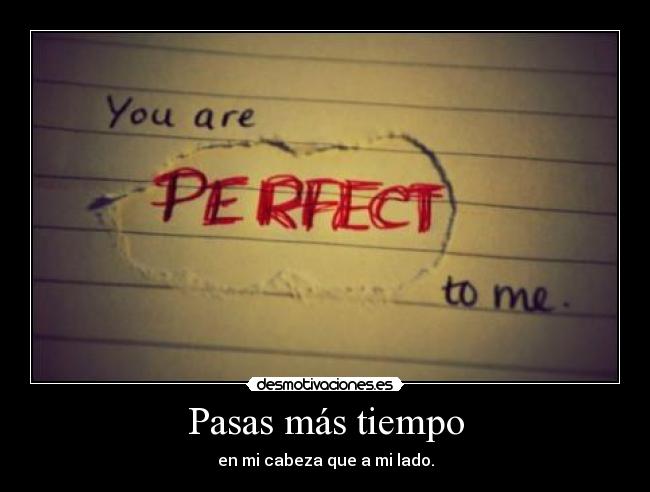 Pasas más tiempo - en mi cabeza que a mi lado.