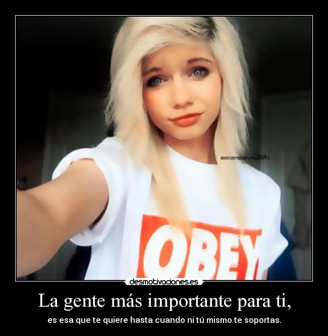 La gente más importante para ti, - es esa que te quiere hasta cuando ni tú mismo te soportas.