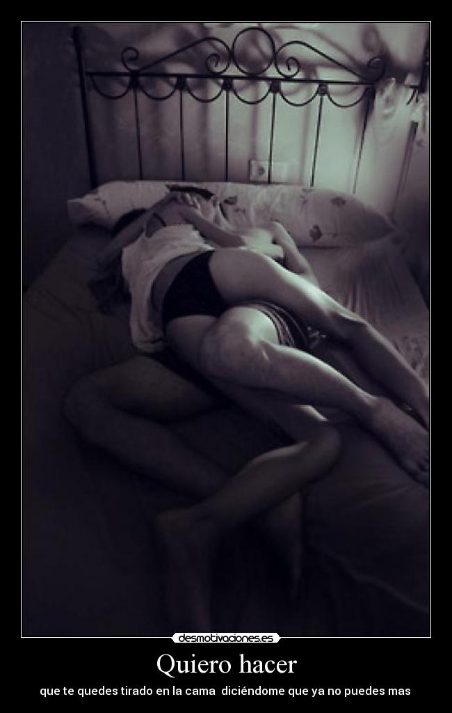 Quiero hacer - que te quedes tirado en la cama diciéndome que ya no puedes mas