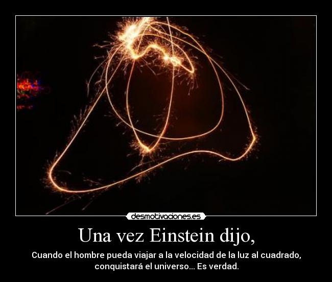 Una vez Einstein dijo, - Cuando el hombre pueda viajar a la velocidad de la luz al cuadrado,
conquistará el universo... Es verdad.