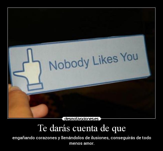 Te darás cuenta de que - engañando corazones y llenándolos de ilusiones, conseguirás de todo menos amor.