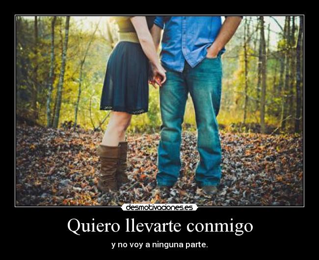Quiero llevarte conmigo - y no voy a ninguna parte.
