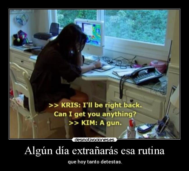 Algún día extrañarás esa rutina - que hoy tanto detestas.