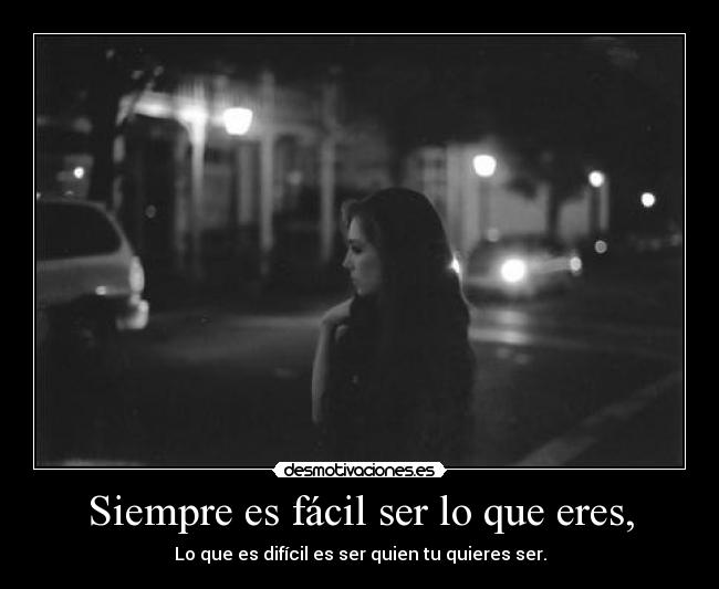 Siempre es fácil ser lo que eres, - Lo que es difícil es ser quien tu quieres ser.