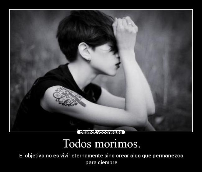 Todos morimos. - El objetivo no es vivir eternamente sino crear algo que permanezca para siempre