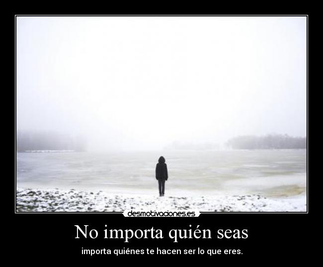 No importa quién seas - importa quiénes te hacen ser lo que eres.