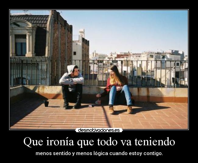 Que ironía que todo va teniendo - menos sentido y menos lógica cuando estoy contigo.
