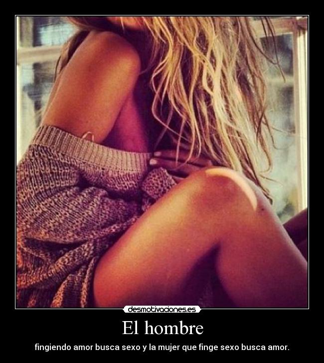 El hombre - fingiendo amor busca sexo y la mujer que finge sexo busca amor.