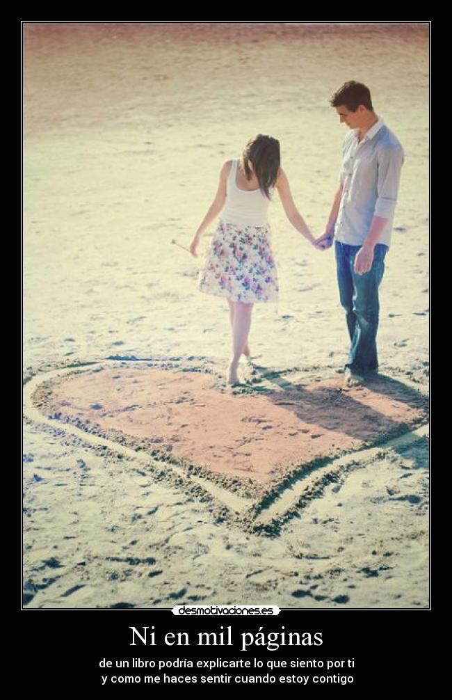 Ni en mil páginas - de un libro podría explicarte lo que siento por ti
y como me haces sentir cuando estoy contigo