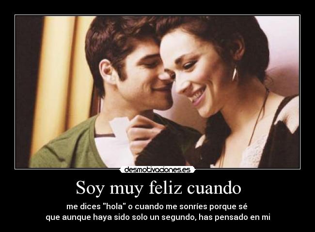 Soy muy feliz cuando - me dices hola o cuando me sonríes porque sé
que aunque haya sido solo un segundo, has pensado en mi