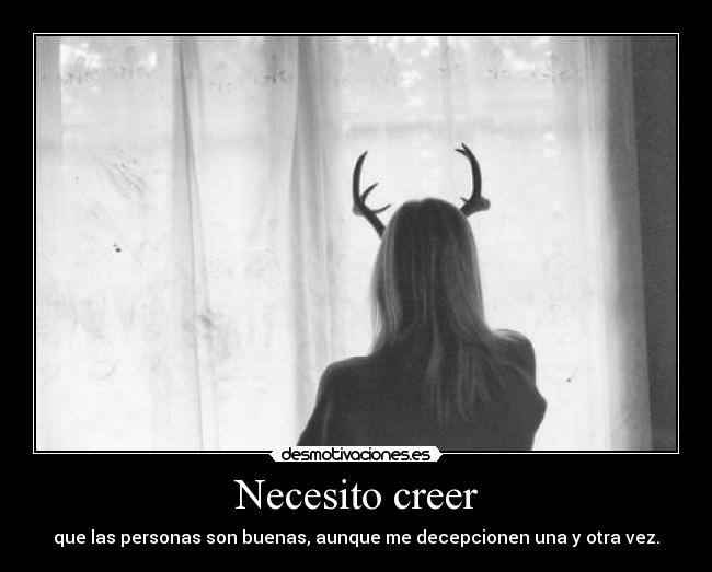 Necesito creer - que las personas son buenas, aunque me decepcionen una y otra vez.