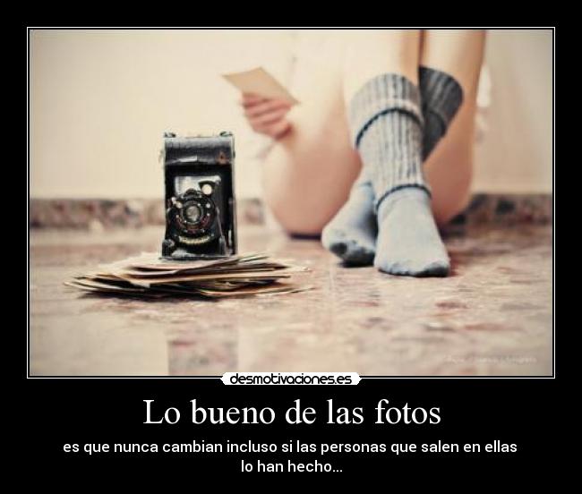 Lo bueno de las fotos - es que nunca cambian incluso si las personas que salen en ellas 
lo han hecho...