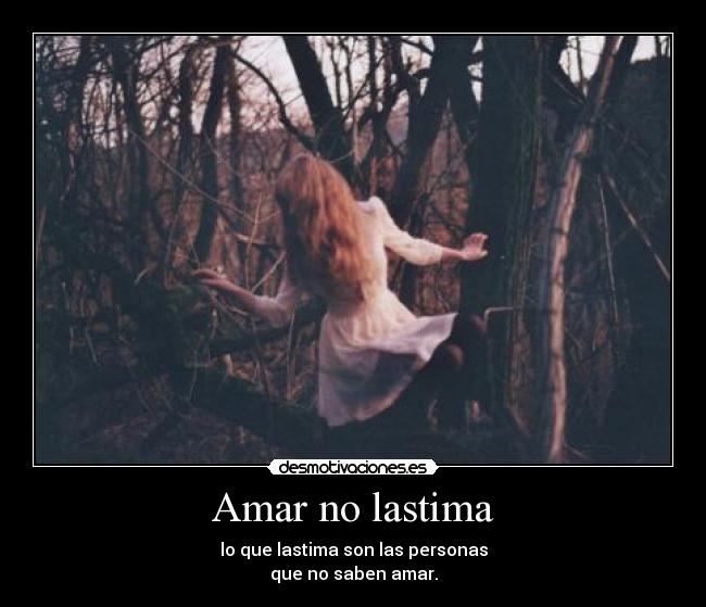 Amar no lastima - lo que lastima son las personas
que no saben amar.