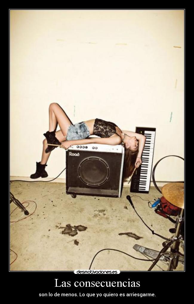 Las consecuencias - son lo de menos. Lo que yo quiero es arriesgarme.