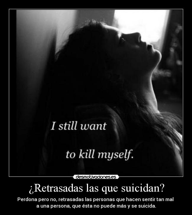 ¿Retrasadas las que suicidan? - Perdona pero no, retrasadas las personas que hacen sentir tan mal
a una persona, que ésta no puede más y se suicida.