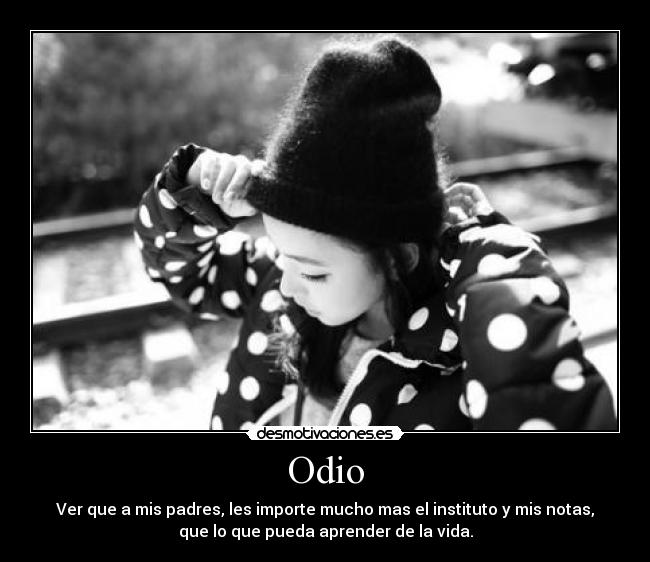 Odio - Ver que a mis padres, les importe mucho mas el instituto y mis notas,
que lo que pueda aprender de la vida.