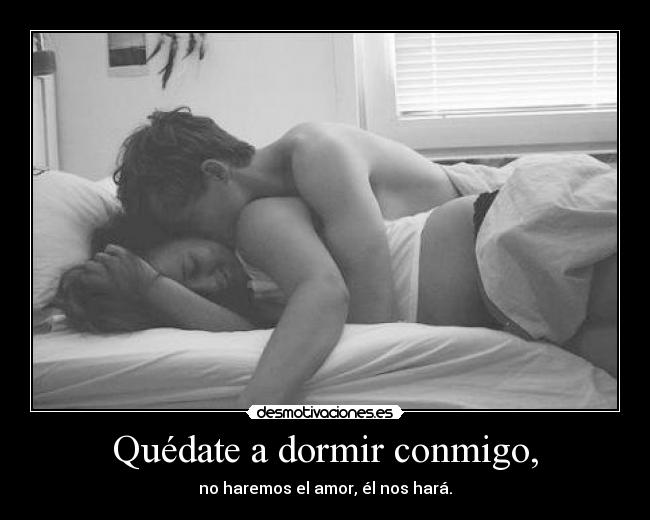 Quédate a dormir conmigo, - no haremos el amor, él nos hará.