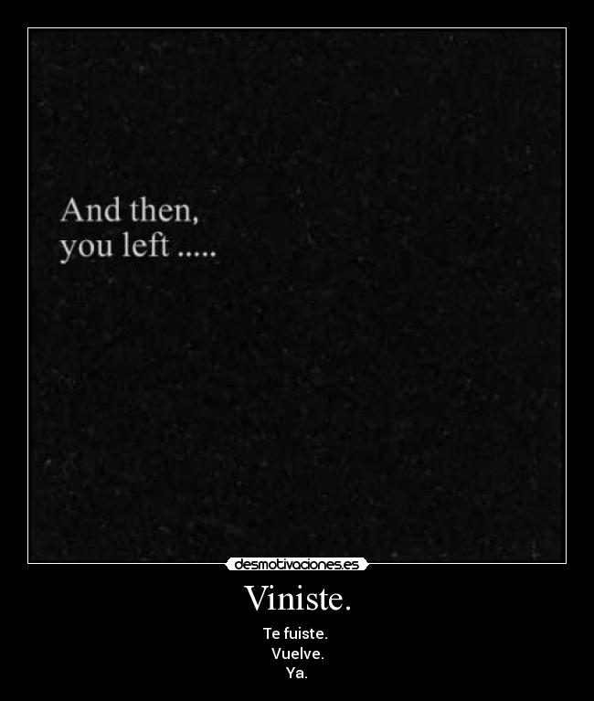 Viniste. - Te fuiste.
Vuelve.
Ya.