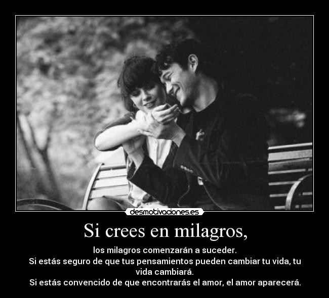 Si crees en milagros, - los milagros comenzarán a suceder.
Si estás seguro de que tus pensamientos pueden cambiar tu vida, tu vida cambiará.
Si estás convencido de que encontrarás el amor, el amor aparecerá.