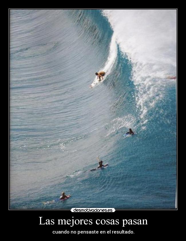 Las mejores cosas pasan - cuando no pensaste en el resultado.