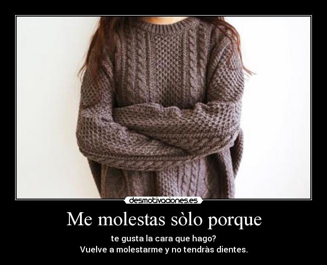 Me molestas sòlo porque - te gusta la cara que hago?
Vuelve a molestarme y no tendràs dientes.