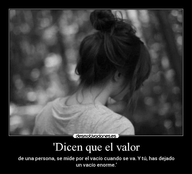 Dicen que el valor - de una persona, se mide por el vacío cuando se va. Y tú, has dejado un vacío enorme.