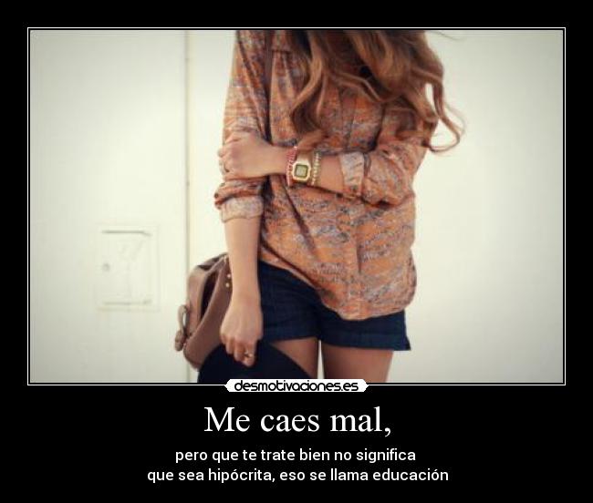 Me caes mal, - pero que te trate bien no significa
que sea hipócrita, eso se llama educación
