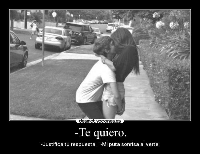 -Te quiero. - -Justifica tu respuesta. -Mi puta sonrisa al verte.