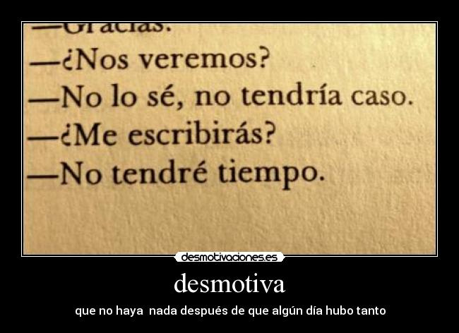 desmotiva - que no haya nada después de que algún día hubo tanto