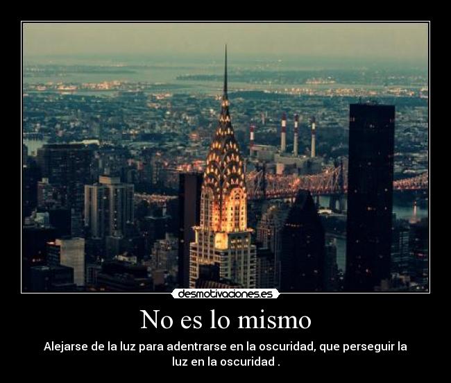 No es lo mismo - Alejarse de la luz para adentrarse en la oscuridad, que perseguir la
luz en la oscuridad .