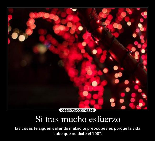 Si tras mucho esfuerzo - las cosas te siguen saliendo mal,no te preocupes,es porque la vida
sabe que no diste el 100%