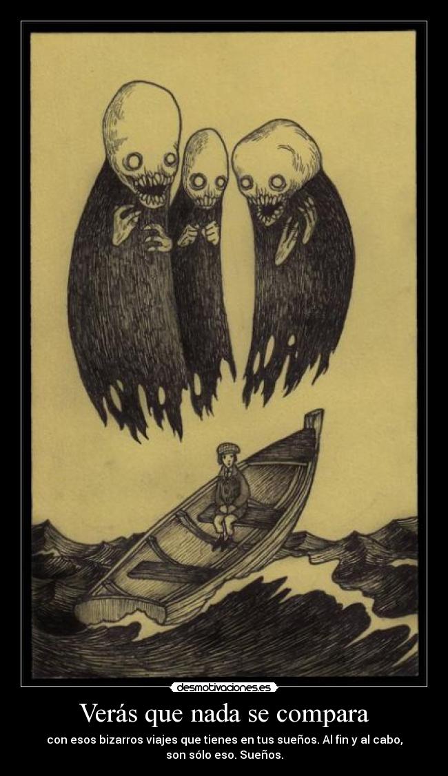 Verás que nada se compara - con esos bizarros viajes que tienes en tus sueños. Al fin y al cabo,
son sólo eso. Sueños.