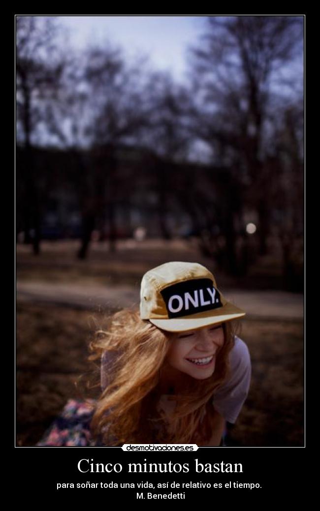 Cinco minutos bastan - para soñar toda una vida, así de relativo es el tiempo.
M. Benedetti