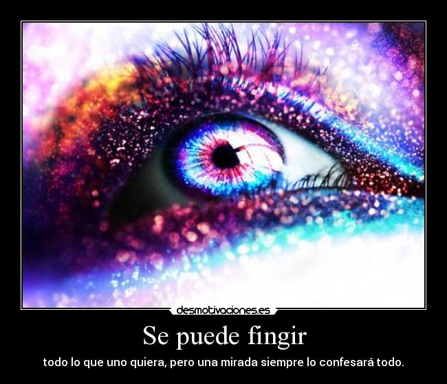 Se puede fingir - todo lo que uno quiera, pero una mirada siempre lo confesará todo.