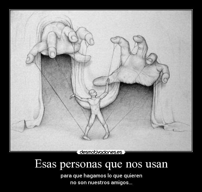 Esas personas que nos usan - para que hagamos lo que quieren
no son nuestros amigos...