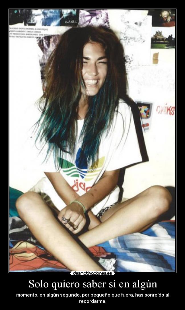 Solo quiero saber si en algún - momento, en algún segundo, por pequeño que fuera, has sonreído al recordarme.