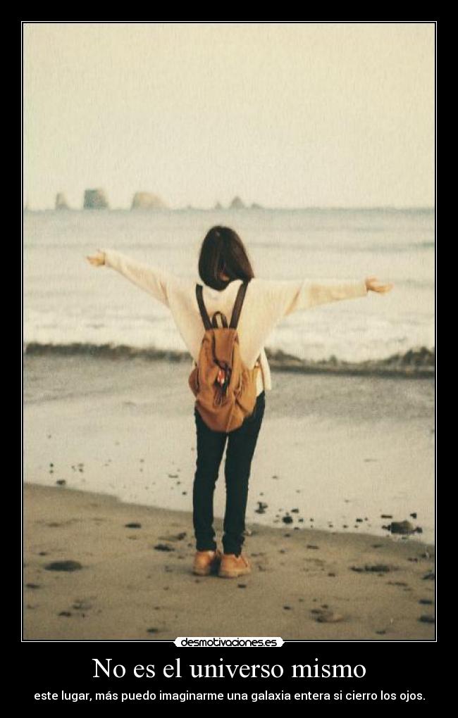 No es el universo mismo - este lugar, más puedo imaginarme una galaxia entera si cierro los ojos.