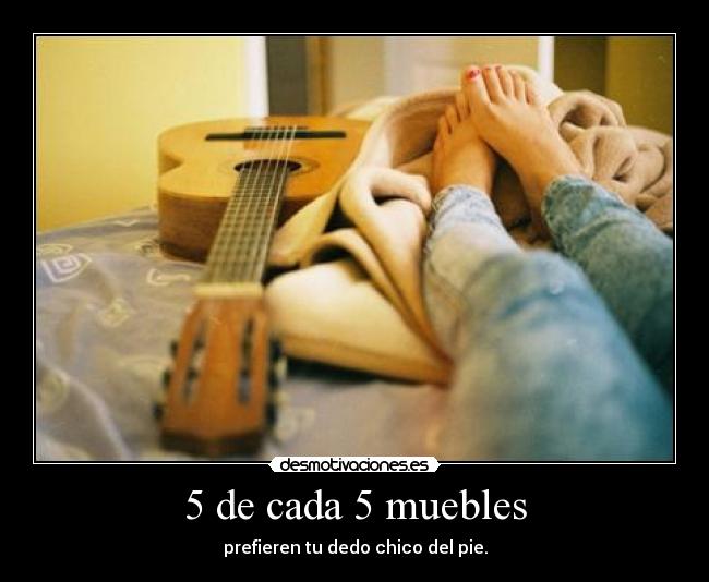 5 de cada 5 muebles - prefieren tu dedo chico del pie.