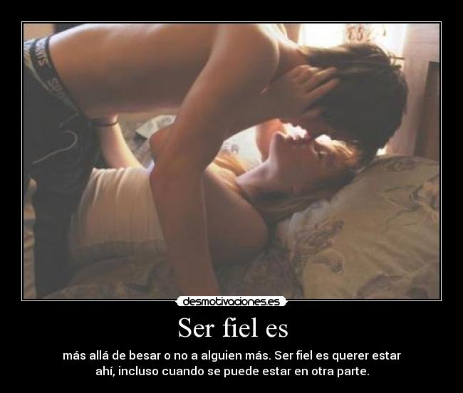 Ser fiel es - más allá de besar o no a alguien más. Ser fiel es querer estar
ahí, incluso cuando se puede estar en otra parte.
