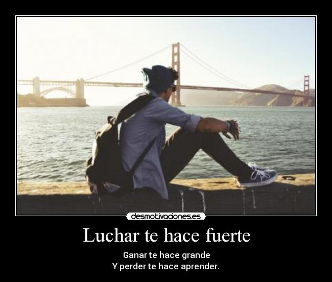 Luchar te hace fuerte - Ganar te hace grande
Y perder te hace aprender.