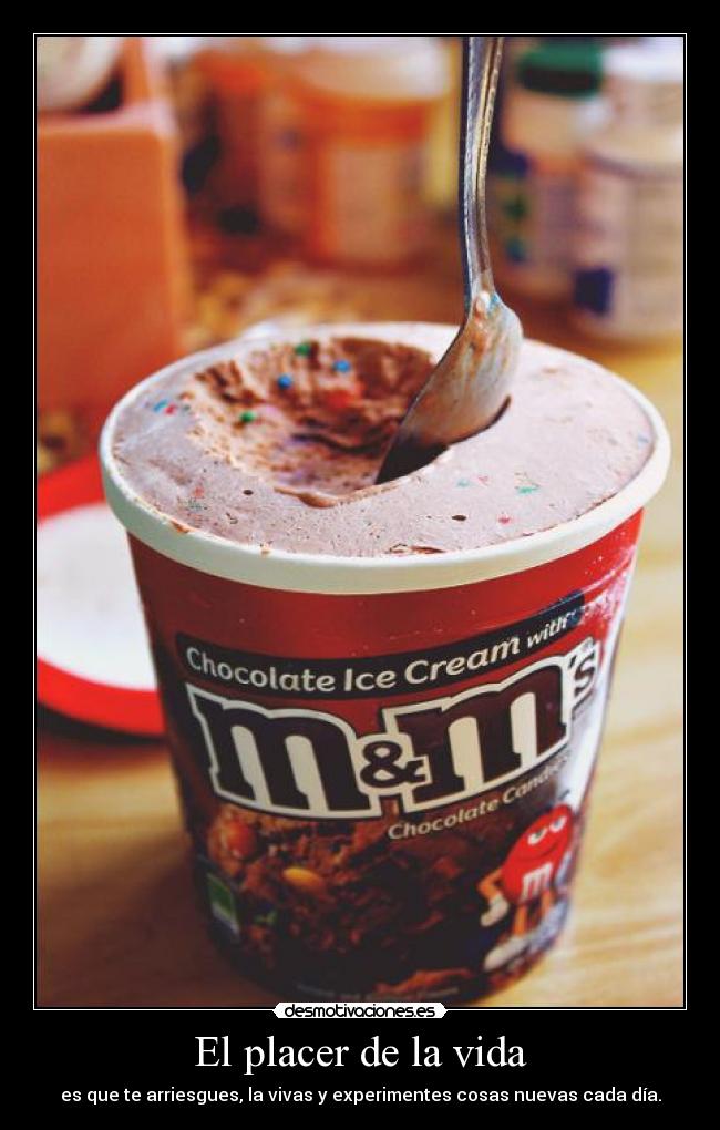 El placer de la vida - es que te arriesgues, la vivas y experimentes cosas nuevas cada día.