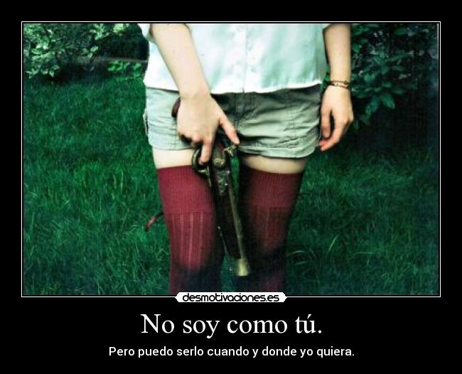 No soy como tú. - Pero puedo serlo cuando y donde yo quiera.