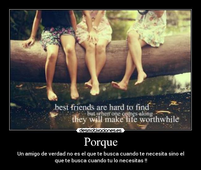 Porque - Un amigo de verdad no es el que te busca cuando te necesita sino el
que te busca cuando tu lo necesitas !!